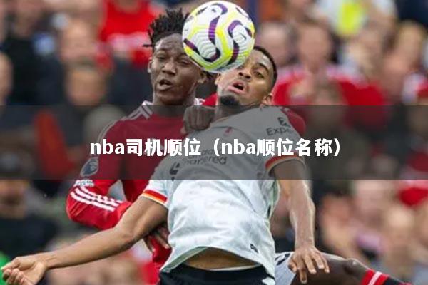 详细阅读:nba司机顺位(nba顺位名称) nba司机顺位(nba顺位名称)