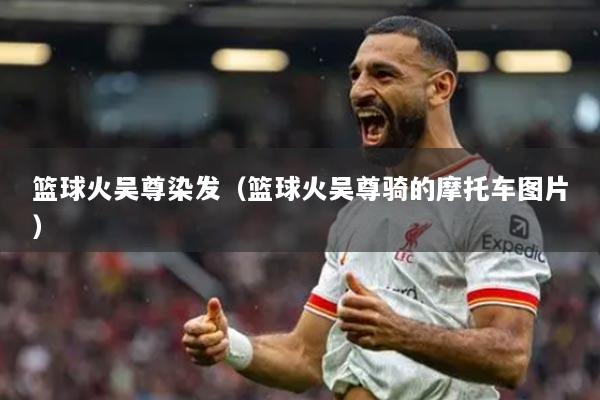 篮球火吴尊染发（篮球火吴尊骑的摩托车图片）