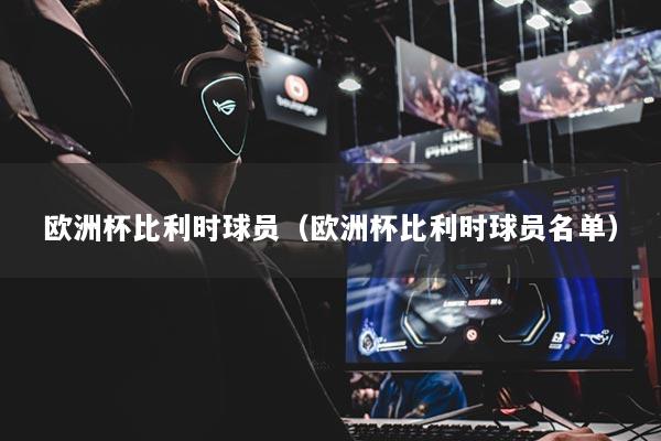 欧洲杯比利时球员（欧洲杯比利时球员名单）