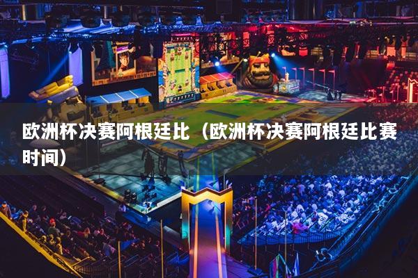 欧洲杯决赛阿根廷比(欧洲杯决赛阿根廷比赛时间)