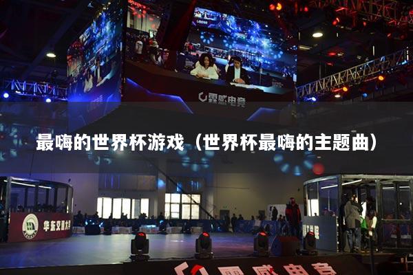 最嗨的世界杯游戏（世界杯最嗨的主题曲）