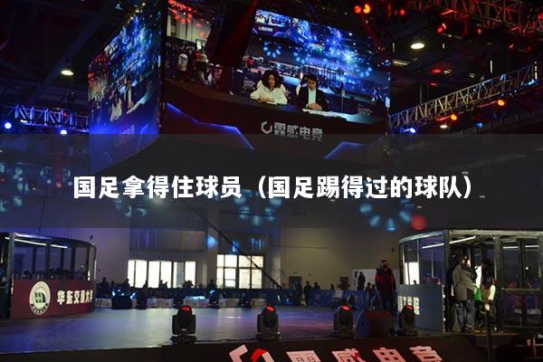 国足拿得住球员(国足踢得过的球队)