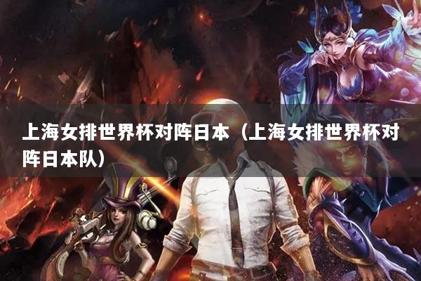 上海女排世界杯对阵日本(上海女排世界杯对阵日本队)