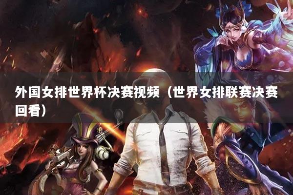外国女排世界杯决赛视频(世界女排联赛决赛回看)