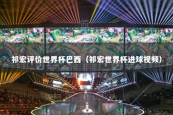 祁宏评价世界杯巴西(祁宏世界杯进球视频)