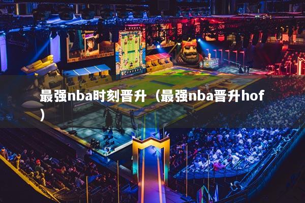 最强nba时刻晋升(最强nba晋升hof)