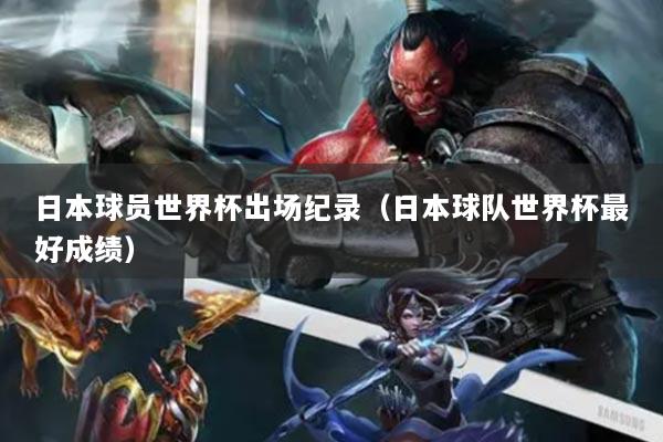 日本球员世界杯出场纪录(日本球队世界杯最好成绩)