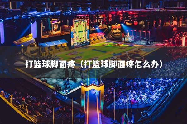 打篮球脚面疼（打篮球脚面疼怎么办）