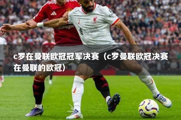 c罗在曼联欧冠冠军决赛(c罗曼联欧冠决赛在曼联的欧冠)