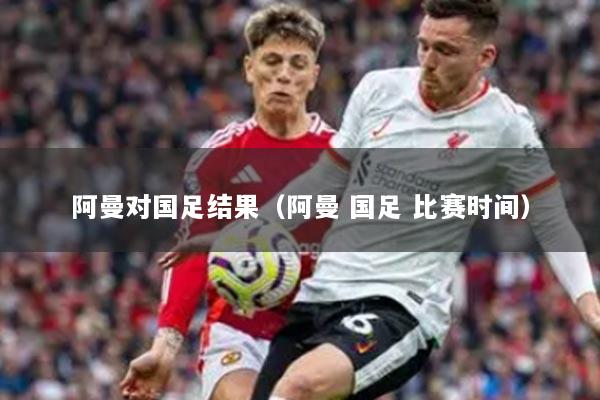 阿曼对国足结果(阿曼 国足 比赛时间)