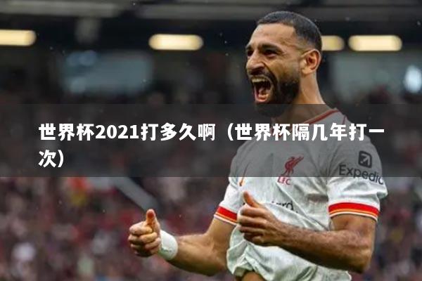 世界杯2021打多久啊(世界杯隔几年打一次)