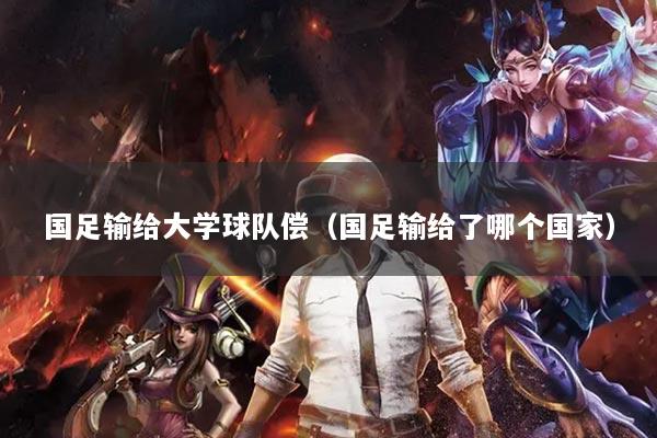 国足输给大学球队偿(国足输给了哪个国家)