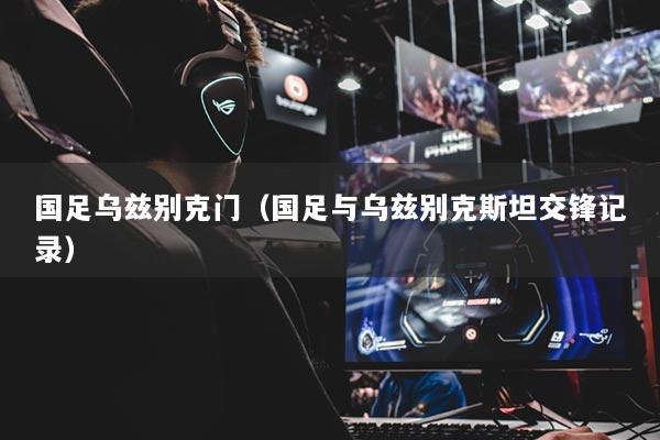 国足乌兹别克门(国足与乌兹别克斯坦交锋记录)