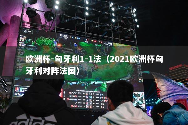 欧洲杯-匈牙利1-1法(2021欧洲杯匈牙利对阵法国)