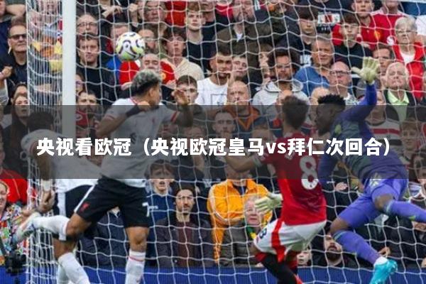 央视看欧冠(央视欧冠皇马vs拜仁次回合)