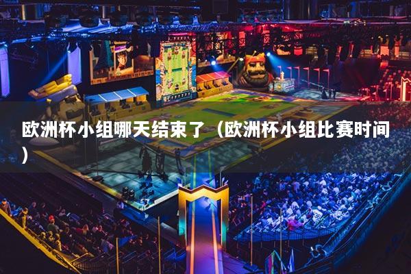 欧洲杯小组哪天结束了(欧洲杯小组比赛时间)