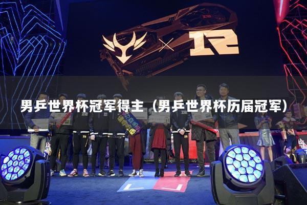 男乒世界杯冠军得主(男乒世界杯历届冠军)