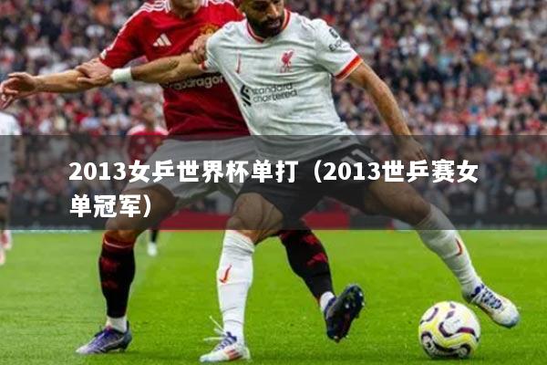 2013女乒世界杯单打(2013世乒赛女单冠军)