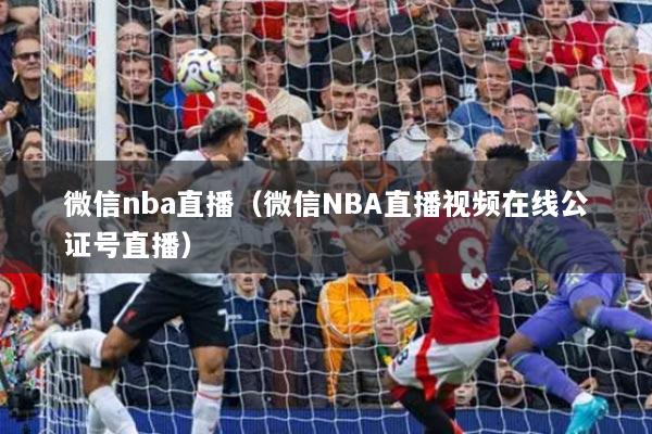 微信nba直播(微信NBA直播视频在线公证号直播)