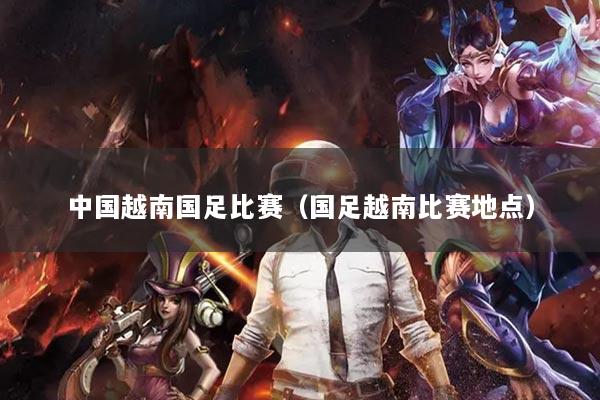 中国越南国足比赛(国足越南比赛地点)