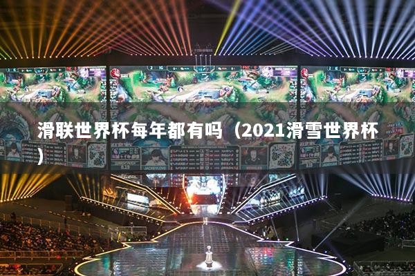 滑联世界杯每年都有吗(2021滑雪世界杯)