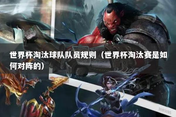 世界杯淘汰球队队员规则(世界杯淘汰赛是如何对阵的)