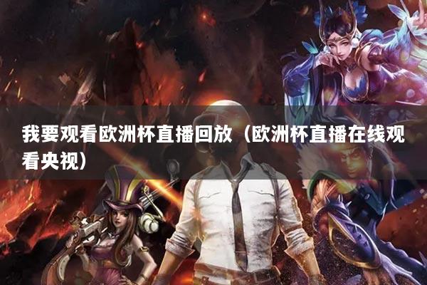 我要观看欧洲杯直播回放(欧洲杯直播在线观看央视)