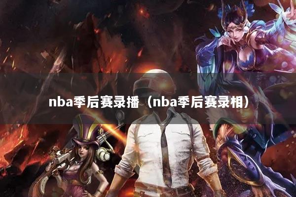 nba季后赛录播(nba季后赛录相)
