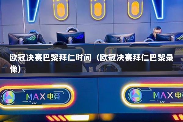 欧冠决赛巴黎拜仁时间(欧冠决赛拜仁巴黎录像)