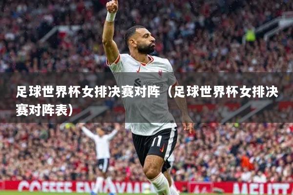 足球世界杯女排决赛对阵(足球世界杯女排决赛对阵表)