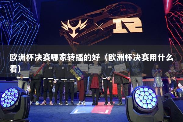 欧洲杯决赛哪家转播的好(欧洲杯决赛用什么看)