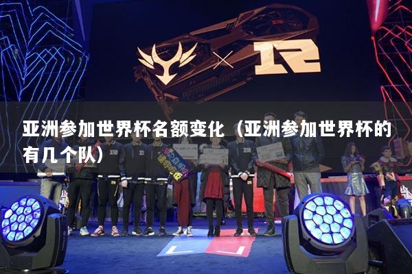 亚洲参加世界杯名额变化(亚洲参加世界杯的有几个队)