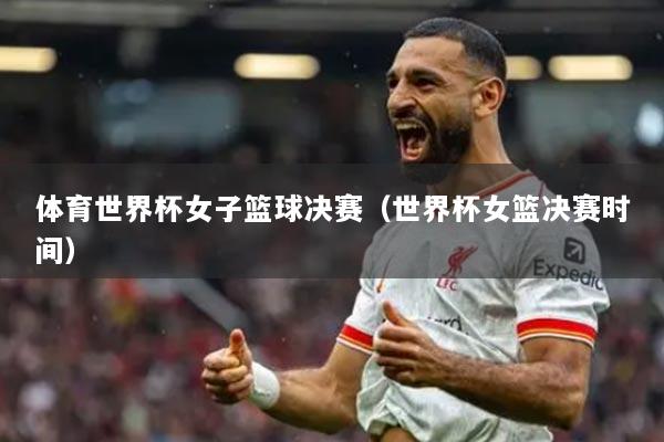 体育世界杯女子篮球决赛(世界杯女篮决赛时间)