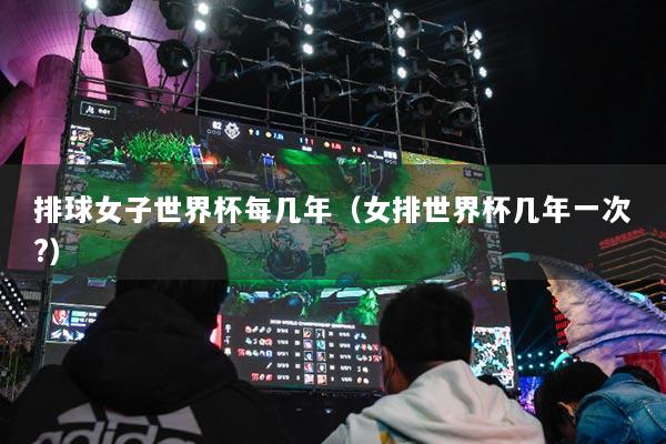 排球女子世界杯每几年(女排世界杯几年一次?)