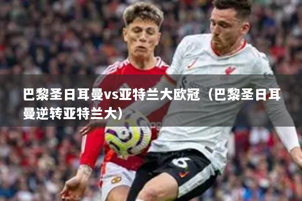 巴黎圣日耳曼vs亚特兰大欧冠(巴黎圣日耳曼逆转亚特兰大)