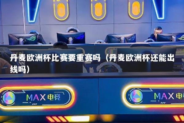 丹麦欧洲杯比赛要重赛吗(丹麦欧洲杯还能出线吗)