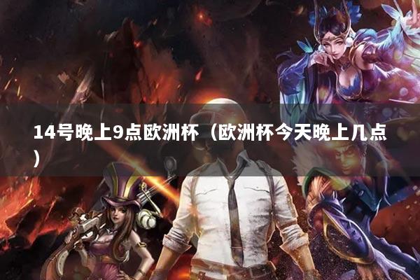 14号晚上9点欧洲杯(欧洲杯今天晚上几点)
