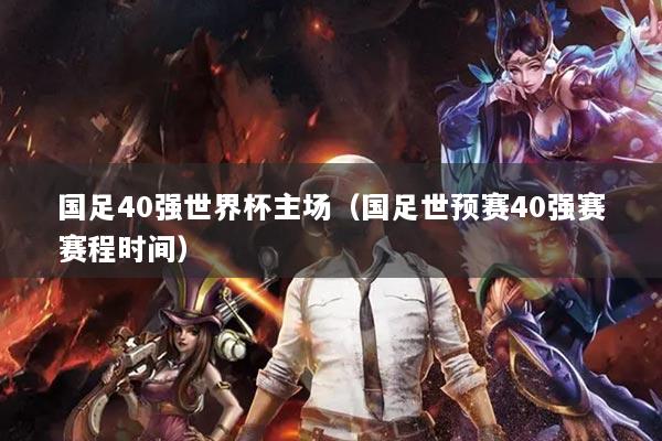 国足40强世界杯主场（国足世预赛40强赛赛程时间）