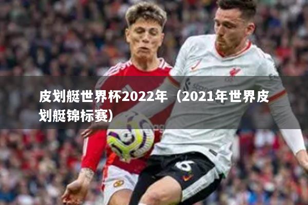 皮划艇世界杯2022年(2021年世界皮划艇锦标赛)