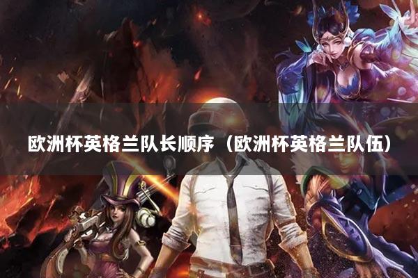 欧洲杯英格兰队长顺序（欧洲杯英格兰队伍）
