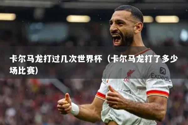 卡尔马龙打过几次世界杯（卡尔马龙打了多少场比赛）