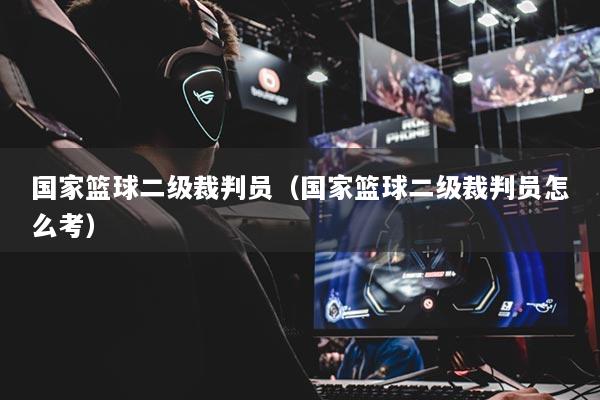 国家篮球二级裁判员（国家篮球二级裁判员怎么考）