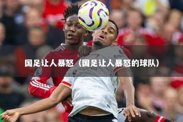 国足让人暴怒（国足让人暴怒的球队）