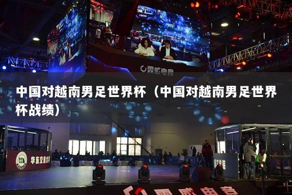 中国对越南男足世界杯(中国对越南男足世界杯战绩)