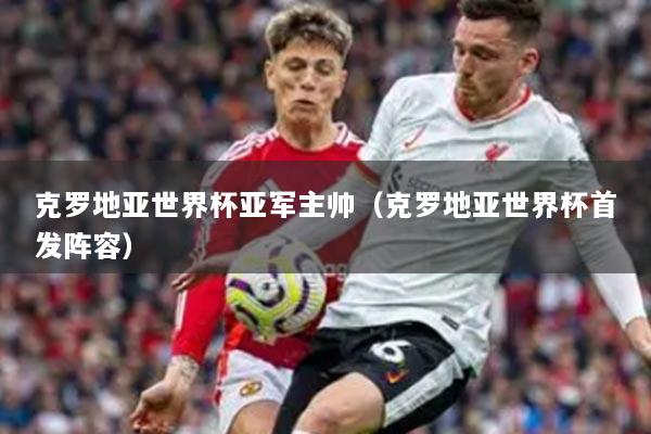 克罗地亚世界杯亚军主帅（克罗地亚世界杯首发阵容）