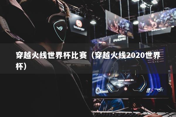 穿越火线世界杯比赛（穿越火线2020世界杯）