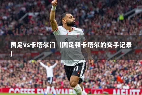 国足vs卡塔尔门（国足和卡塔尔的交手记录）