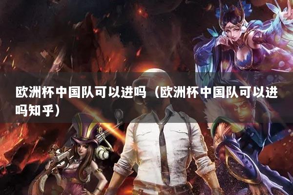 欧洲杯中国队可以进吗（欧洲杯中国队可以进吗知乎）