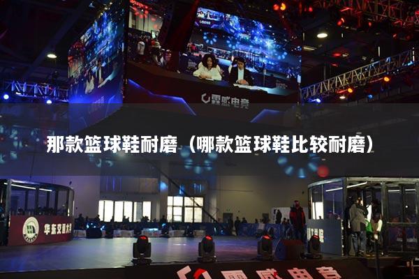 那款篮球鞋耐磨(哪款篮球鞋比较耐磨)