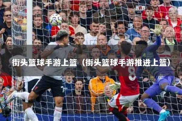 街头篮球手游上篮(街头篮球手游推进上篮)